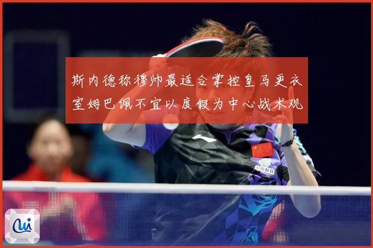 斯内德称穆帅最适合掌控皇马更衣室姆巴佩不宜以度假为中心战术观察：最新赛事动态与深度分析