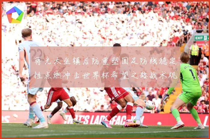 蒋光太坐镇后防重塑国足防线稳定性点燃冲击世界杯希望之路战术观察：最新赛事动态与深度分析