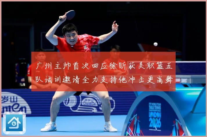 广州主帅首次回应徐昕获美职篮五队试训邀请全力支持他冲击更高舞赛场复盘：最新赛事动态与深度分析