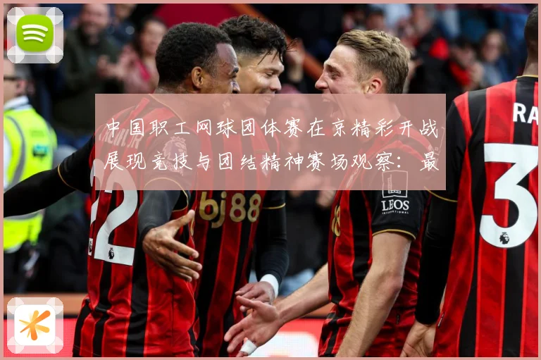 中国职工网球团体赛在京精彩开战展现竞技与团结精神赛场观察：最新赛事动态与深度分析