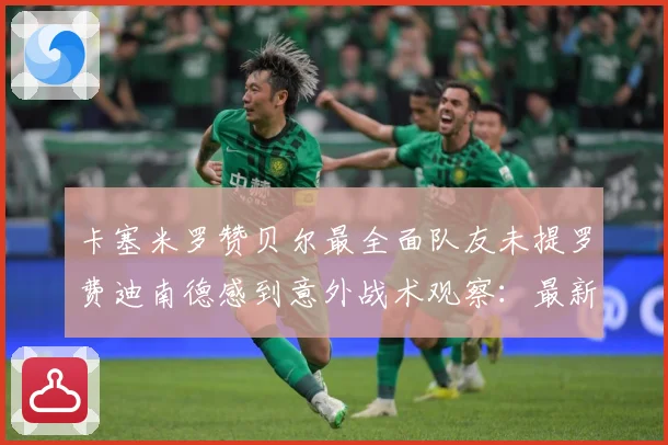 卡塞米罗赞贝尔最全面队友未提罗费迪南德感到意外战术观察：最新赛事动态与深度分析