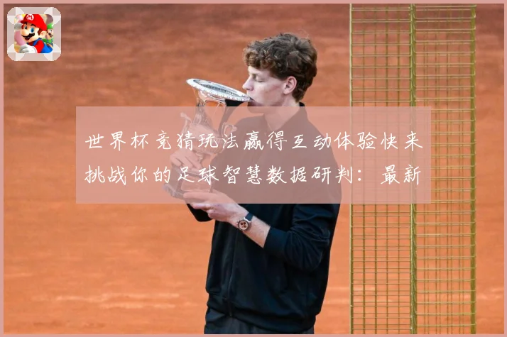 世界杯竞猜玩法赢得互动体验快来挑战你的足球智慧数据研判：最新赛事动态与深度分析