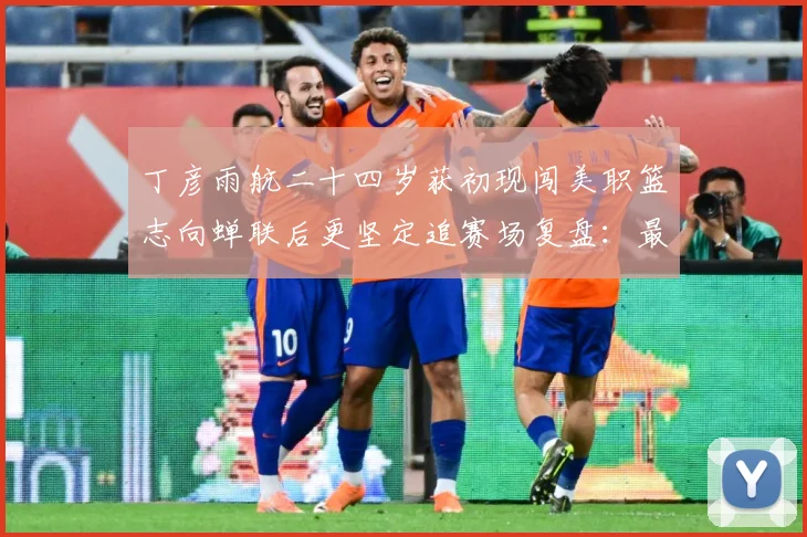 丁彦雨航二十四岁获初现闯美职篮志向蝉联后更坚定追赛场复盘：最新赛事动态与深度分析