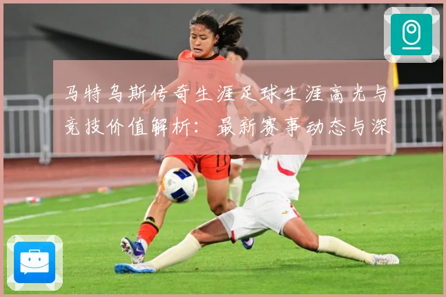 马特乌斯传奇生涯足球生涯高光与竞技价值解析：最新赛事动态与深度分析