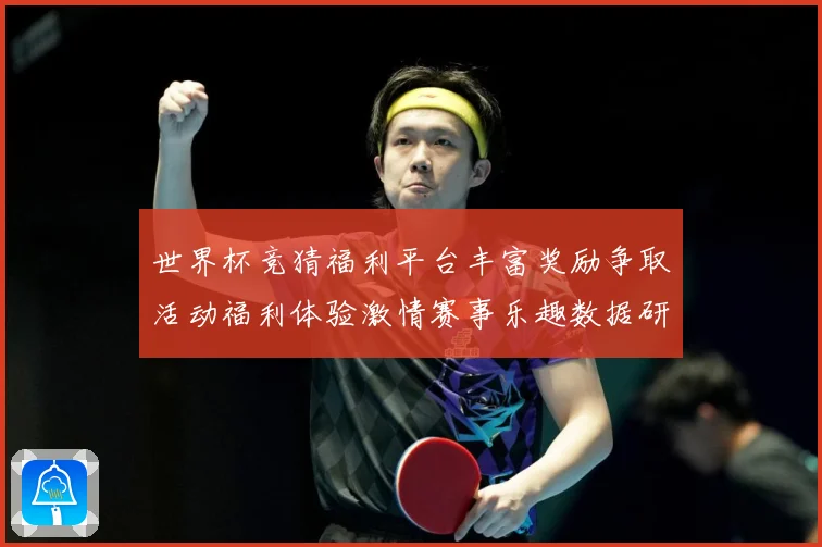 世界杯竞猜福利平台丰富奖励争取活动福利体验激情赛事乐趣数据研判：最新赛事动态与深度分析