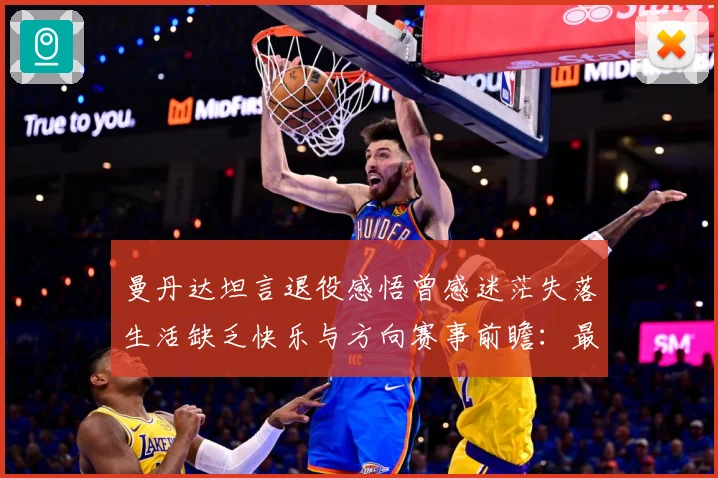 曼丹达坦言退役感悟曾感迷茫失落生活缺乏快乐与方向赛事前瞻：最新赛事动态与深度分析