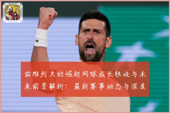 兹维列夫的崛起网球成长轨迹与未来前景解析：最新赛事动态与深度分析