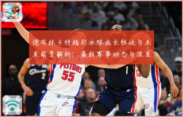 德布林卡特精彩冰球成长轨迹与未来前景解析：最新赛事动态与深度分析