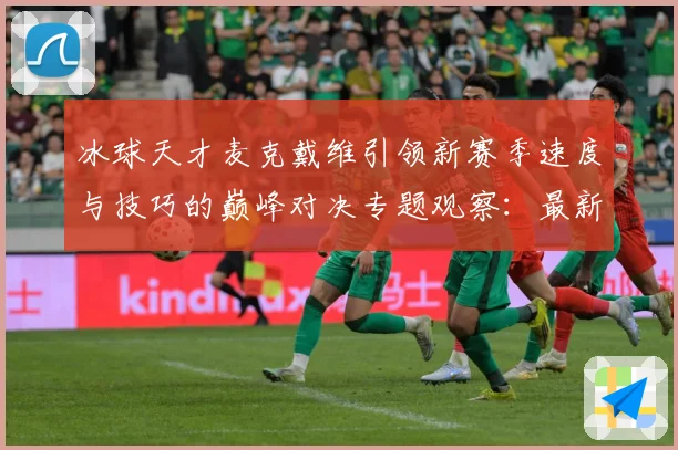 冰球天才麦克戴维引领新赛季速度与技巧的巅峰对决专题观察：最新赛事动态与深度分析