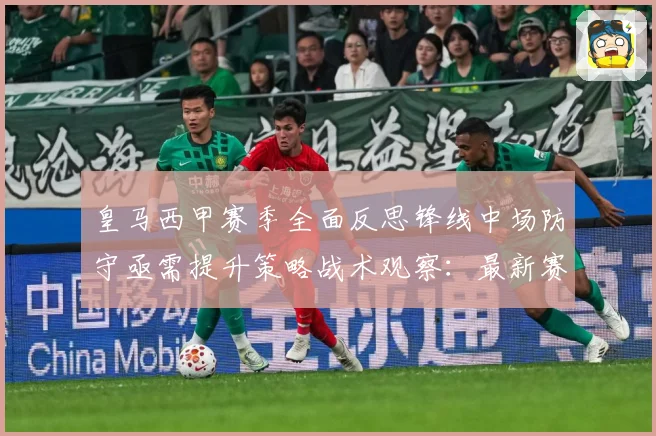 皇马西甲赛季全面反思锋线中场防守亟需提升策略战术观察：最新赛事动态与深度分析