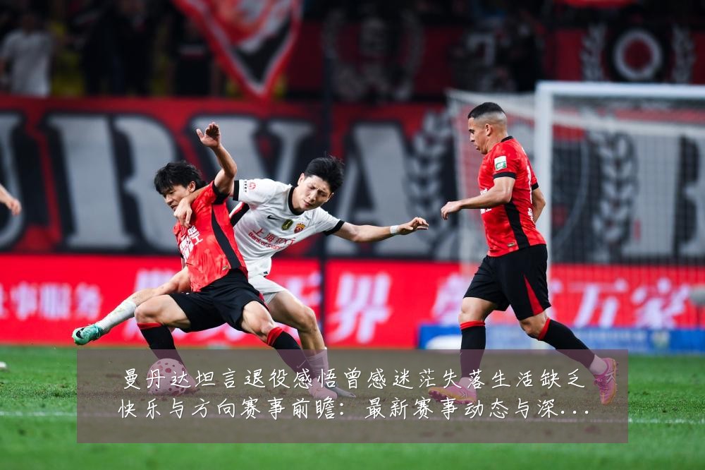 曼丹达坦言退役感悟曾感迷茫失落生活缺乏快乐与方向赛事前瞻:最新赛事动态与深度分析