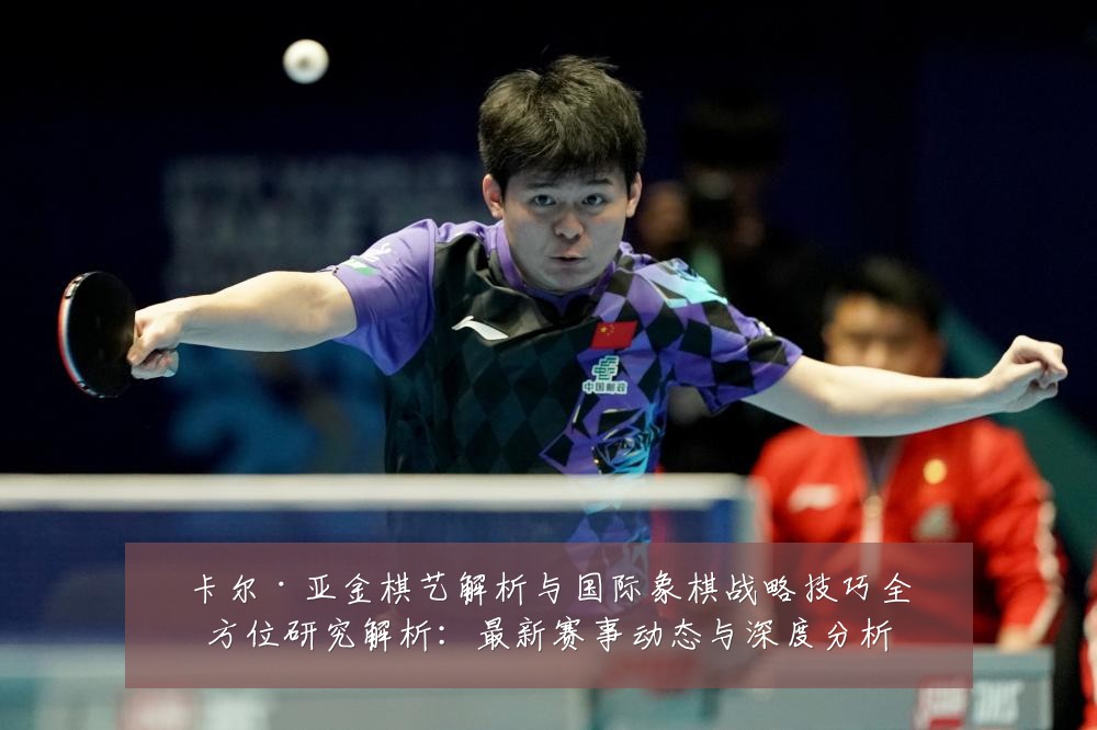 卡尔·亚金棋艺解析与国际象棋战略技巧全方位研究解析:最新赛事动态与深度分析