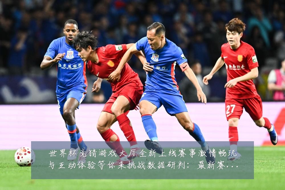 世界杯竞猜游戏大厅全新上线赛事激情畅玩与互动体验等你来挑战数据研判:最新赛事动态与深度分析