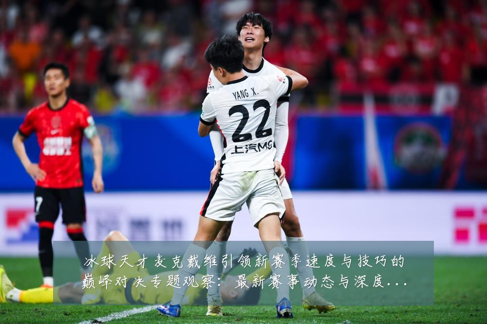 冰球天才麦克戴维引领新赛季速度与技巧的巅峰对决专题观察:最新赛事动态与深度分析