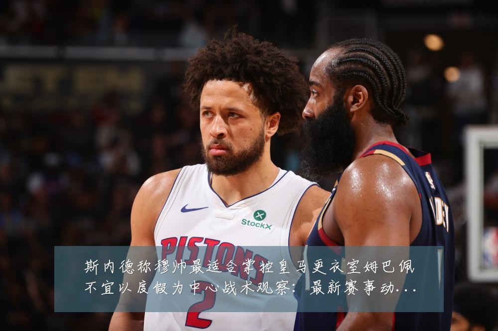 斯内德称穆帅最适合掌控皇马更衣室姆巴佩不宜以度假为中心战术观察:最新赛事动态与深度分析