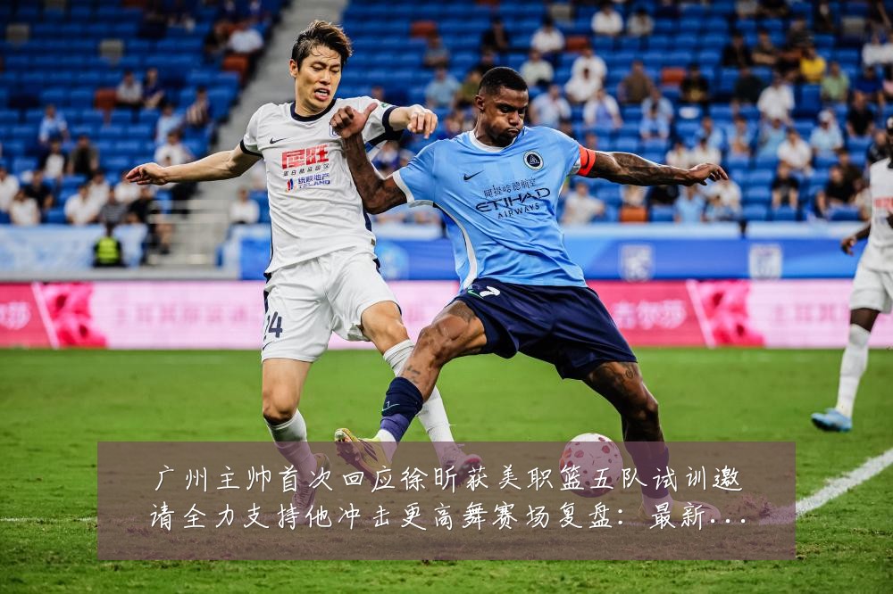 广州主帅首次回应徐昕获美职篮五队试训邀请全力支持他冲击更高舞赛场复盘:最新赛事动态与深度分析