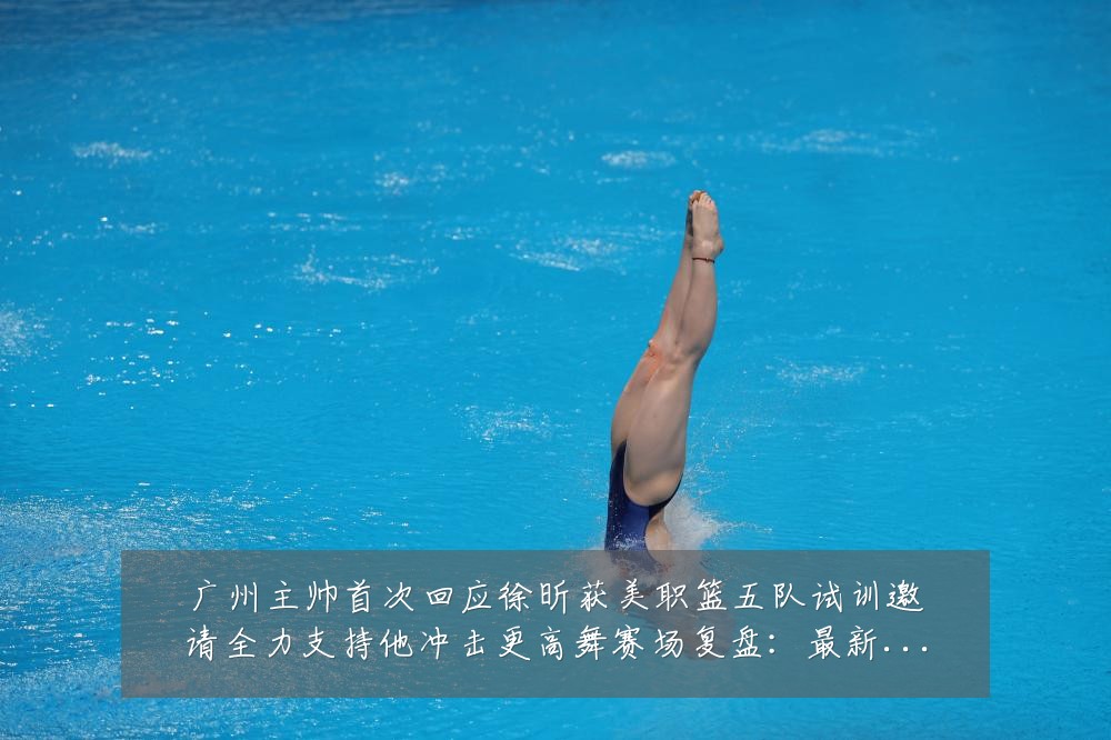 广州主帅首次回应徐昕获美职篮五队试训邀请全力支持他冲击更高舞赛场复盘:最新赛事动态与深度分析