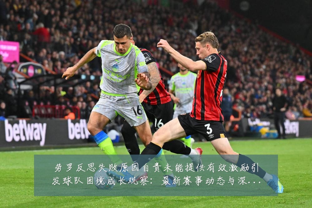 劳罗反思失败原因自责未能提供有效激励引发球队困境成长观察:最新赛事动态与深度分析