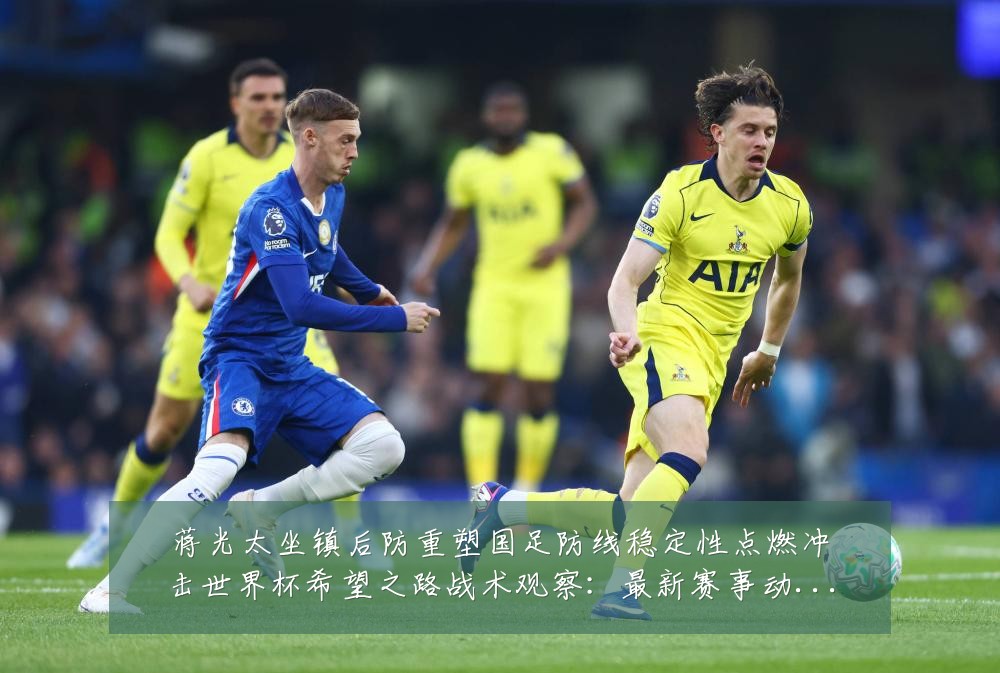 蒋光太坐镇后防重塑国足防线稳定性点燃冲击世界杯希望之路战术观察:最新赛事动态与深度分析