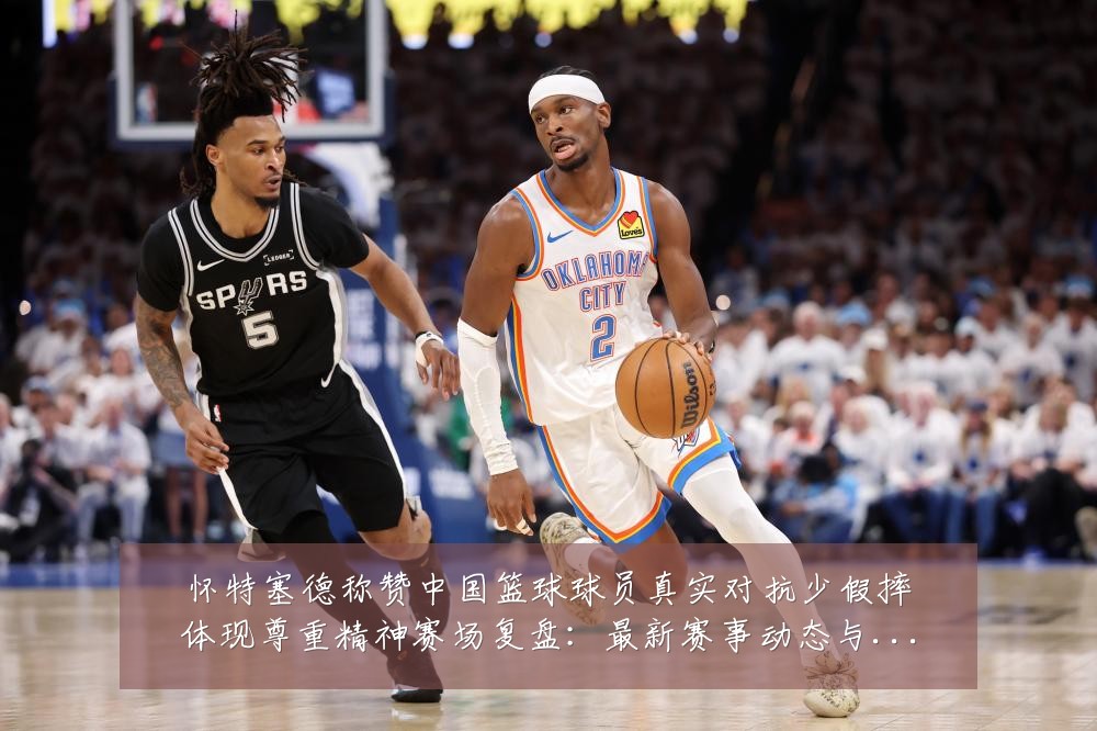怀特塞德称赞中国篮球球员真实对抗少假摔体现尊重精神赛场复盘:最新赛事动态与深度分析