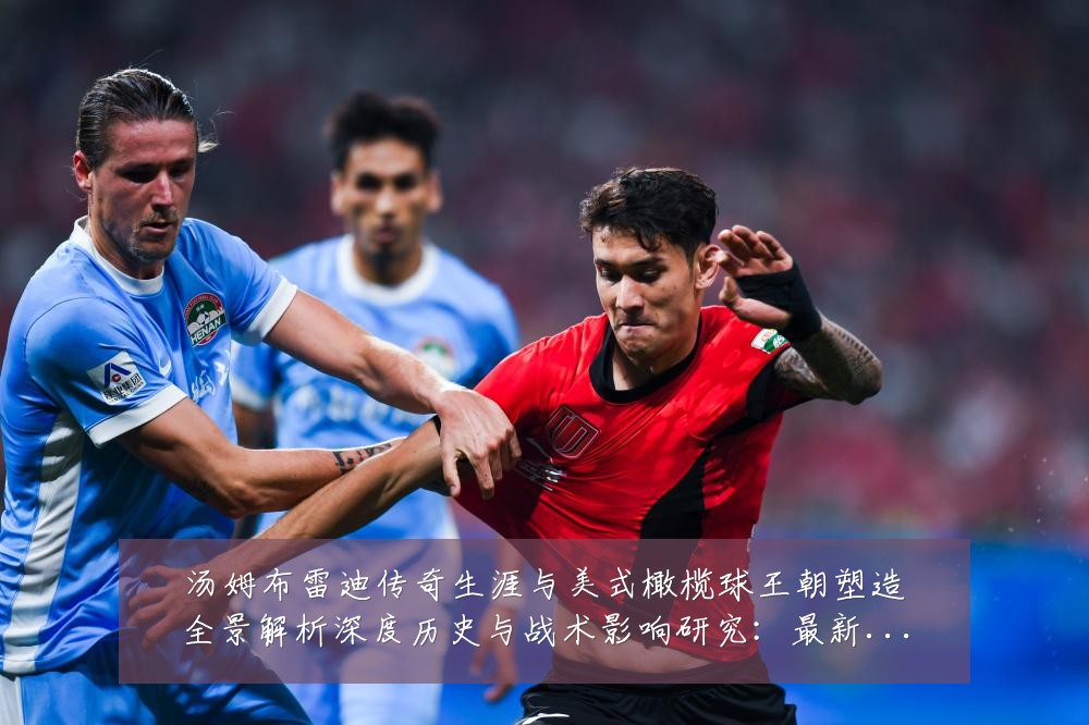 汤姆布雷迪传奇生涯与美式橄榄球王朝塑造全景解析深度历史与战术影响研究:最新赛事动态与深度分析